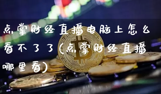 点掌财经直播电脑上怎么看不了了(点掌财经直播哪里看)_https://www.huakunhengjia.com_金融资讯_第1张