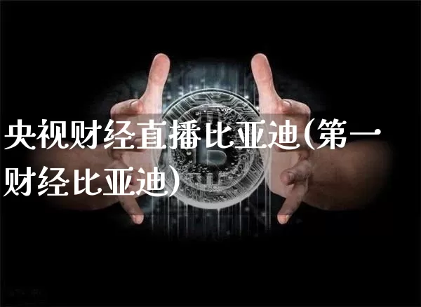 央视财经直播比亚迪(第一财经比亚迪)_https://www.huakunhengjia.com_期货资讯_第1张