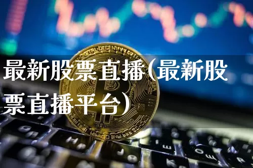 最新股票直播(最新股票直播平台)_https://www.huakunhengjia.com_财经资讯_第1张