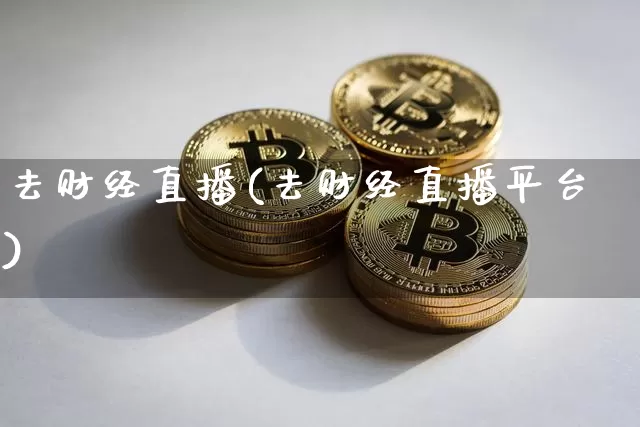 去财经直播(去财经直播平台)_https://www.huakunhengjia.com_财经资讯_第1张