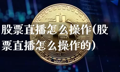 股票直播怎么操作(股票直播怎么操作的)_https://www.huakunhengjia.com_期货资讯_第1张