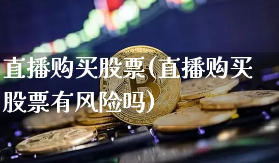 直播购买股票(直播购买股票有风险吗)_https://www.huakunhengjia.com_期货资讯_第1张