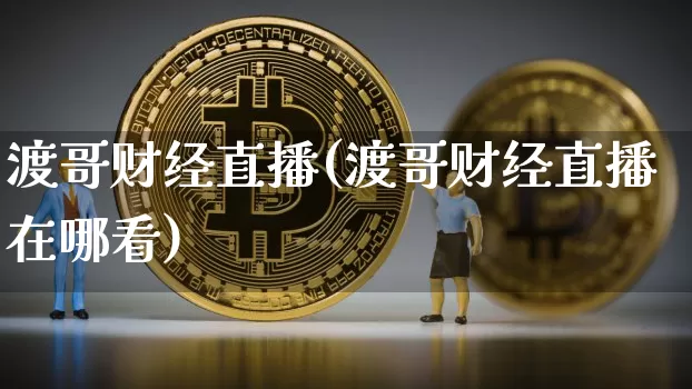 渡哥财经直播(渡哥财经直播在哪看)_https://www.huakunhengjia.com_期货资讯_第1张