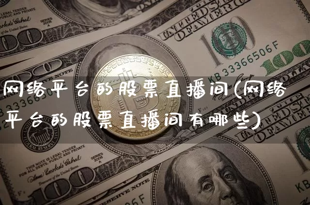 网络平台的股票直播间(网络平台的股票直播间有哪些)_https://www.huakunhengjia.com_金融资讯_第1张