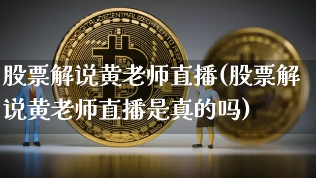 股票解说黄老师直播(股票解说黄老师直播是真的吗)_https://www.huakunhengjia.com_金融资讯_第1张