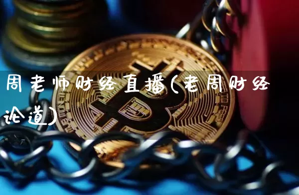 周老师财经直播(老周财经论道)_https://www.huakunhengjia.com_股票资讯_第1张
