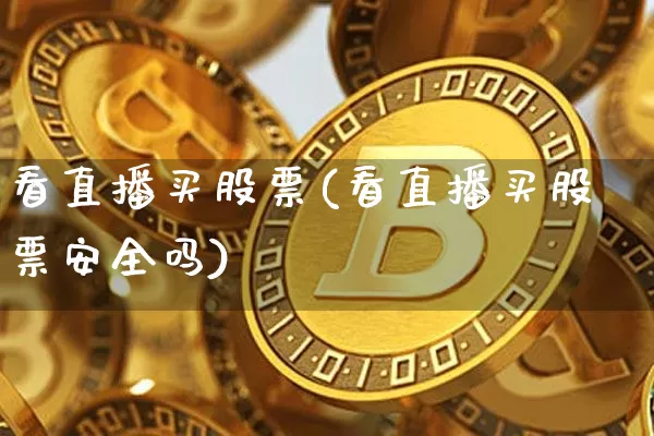 看直播买股票(看直播买股票安全吗)_https://www.huakunhengjia.com_金融资讯_第1张