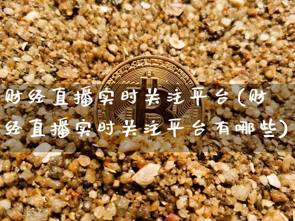财经直播实时关注平台(财经直播实时关注平台有哪些)_https://www.huakunhengjia.com_金融资讯_第1张