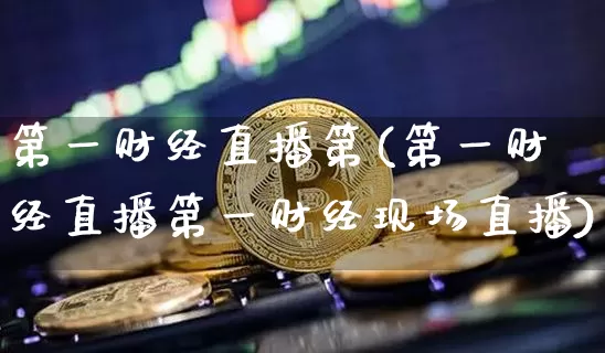 第一财经直播第(第一财经直播第一财经现场直播)_https://www.huakunhengjia.com_股票资讯_第1张