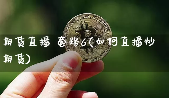 期货直播 套路6(如何直播炒期货)_https://www.huakunhengjia.com_期货资讯_第1张