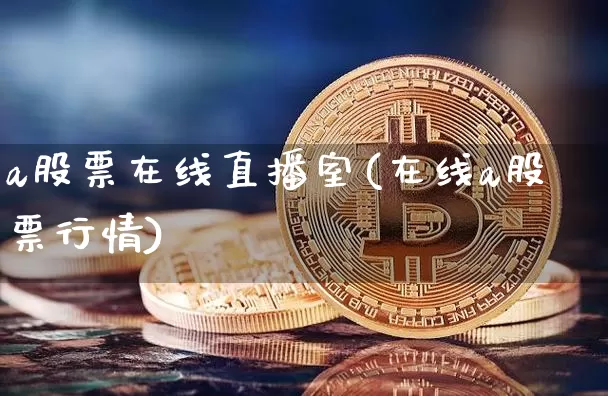a股票在线直播室(在线a股票行情)_https://www.huakunhengjia.com_金融资讯_第1张