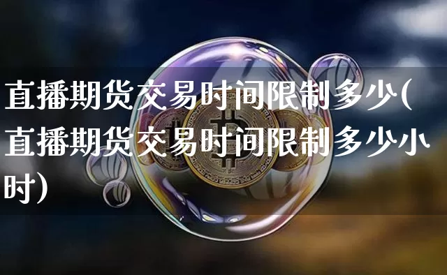 直播期货交易时间限制多少(直播期货交易时间限制多少小时)_https://www.huakunhengjia.com_期货资讯_第1张