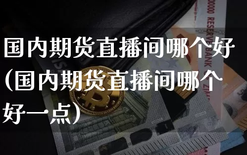 国内期货直播间哪个好(国内期货直播间哪个好一点)_https://www.huakunhengjia.com_期货资讯_第1张