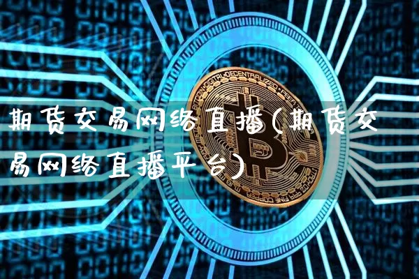 期货交易网络直播(期货交易网络直播平台)_https://www.huakunhengjia.com_期货资讯_第1张