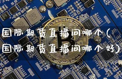 国际期货直播间哪个(国际期货直播间哪个好)_https://www.huakunhengjia.com_期货资讯_第1张