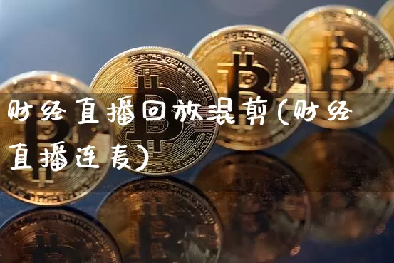 财经直播回放混剪(财经直播连麦)_https://www.huakunhengjia.com_金融资讯_第1张
