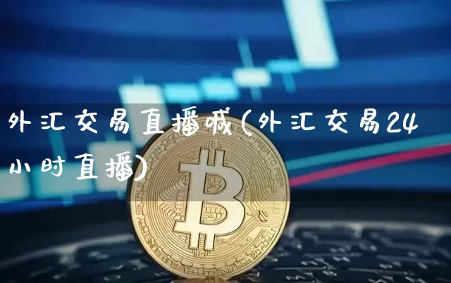 外汇交易直播喊(外汇交易24小时直播)_https://www.huakunhengjia.com_财经资讯_第1张