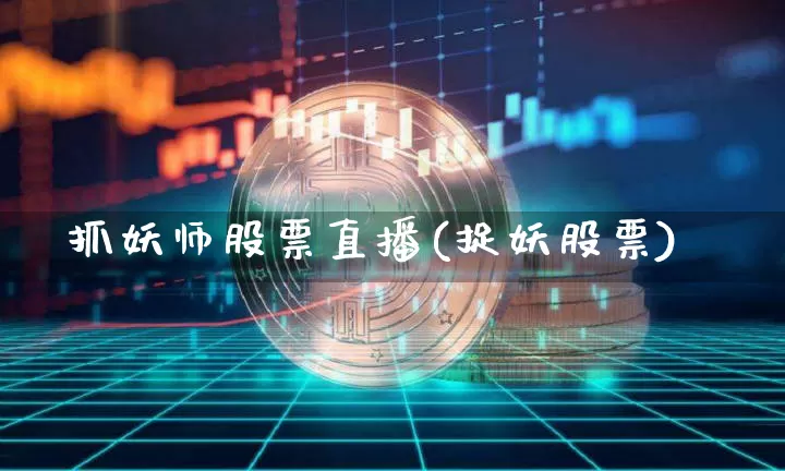 抓妖师股票直播(捉妖股票)_https://www.huakunhengjia.com_期货资讯_第1张