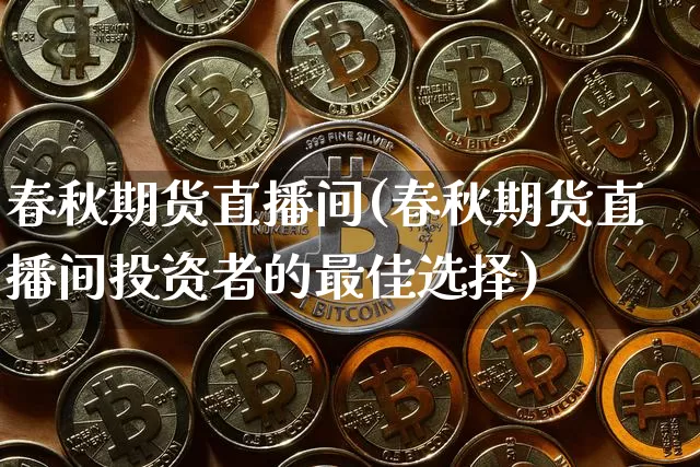 春秋期货直播间(春秋期货直播间投资者的最佳选择)_https://www.huakunhengjia.com_期货资讯_第1张