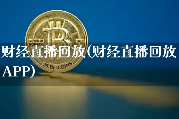 财经直播回放(财经直播回放APP)_https://www.huakunhengjia.com_股票资讯_第1张