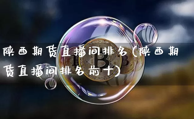 陕西期货直播间排名(陕西期货直播间排名前十)_https://www.huakunhengjia.com_金融资讯_第1张