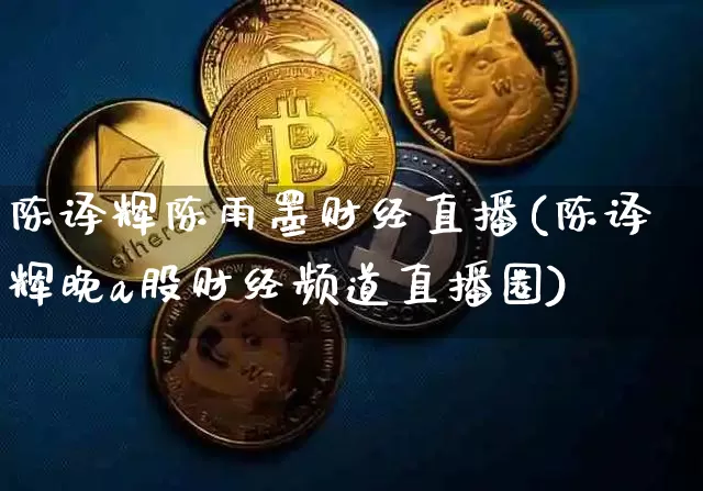 陈译辉陈雨墨财经直播(陈译辉晚a股财经频道直播圈)_https://www.huakunhengjia.com_财经资讯_第1张
