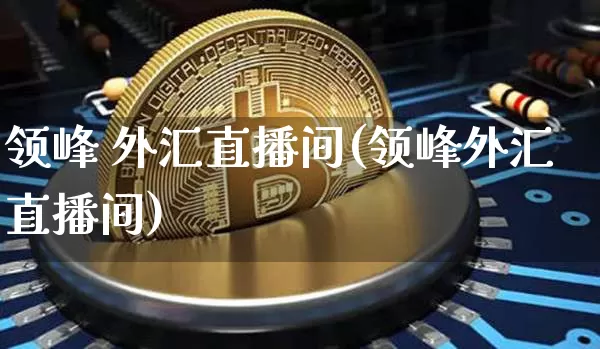 领峰 外汇直播间(领峰外汇直播间)_https://www.huakunhengjia.com_财经资讯_第1张