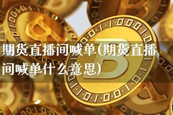 期货直播间喊单(期货直播间喊单什么意思)_https://www.huakunhengjia.com_财经资讯_第1张