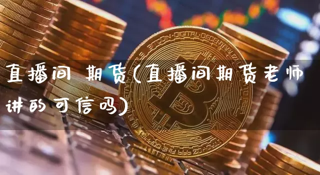 直播间 期货(直播间期货老师讲的可信吗)_https://www.huakunhengjia.com_金融资讯_第1张