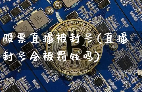 股票直播被封号(直播封号会被罚钱吗)_https://www.huakunhengjia.com_期货资讯_第1张
