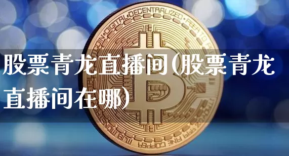 股票青龙直播间(股票青龙直播间在哪)_https://www.huakunhengjia.com_股票资讯_第1张