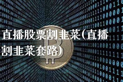 直播股票割韭菜(直播割韭菜套路)_https://www.huakunhengjia.com_期货资讯_第1张
