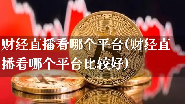 财经直播看哪个平台(财经直播看哪个平台比较好)_https://www.huakunhengjia.com_金融资讯_第1张