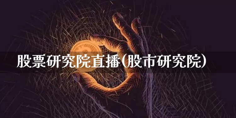 股票研究院直播(股市研究院)_https://www.huakunhengjia.com_股票资讯_第1张
