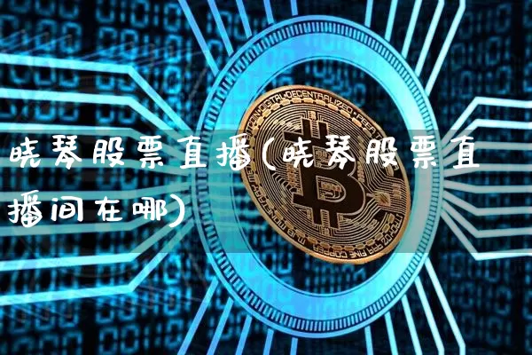 晓琴股票直播(晓琴股票直播间在哪)_https://www.huakunhengjia.com_金融资讯_第1张