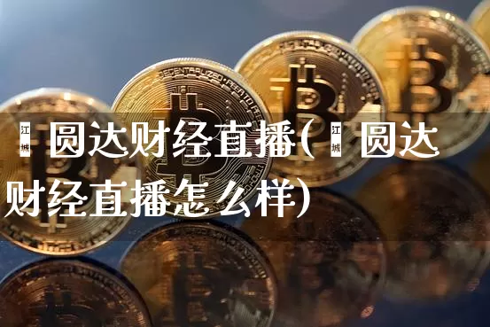 鑫圆达财经直播(鑫圆达财经直播怎么样)_https://www.huakunhengjia.com_财经资讯_第1张