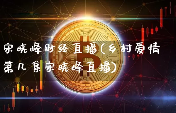 宋晓峰财经直播(乡村爱情第几集宋晓峰直播)_https://www.huakunhengjia.com_股票资讯_第1张
