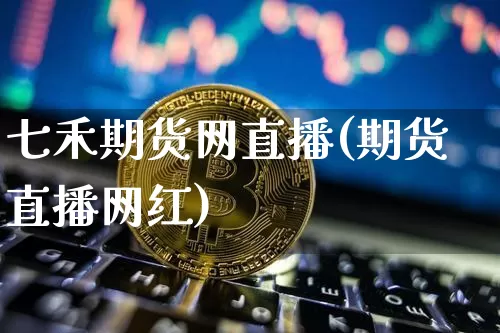 七禾期货网直播(期货直播网红)_https://www.huakunhengjia.com_期货资讯_第1张