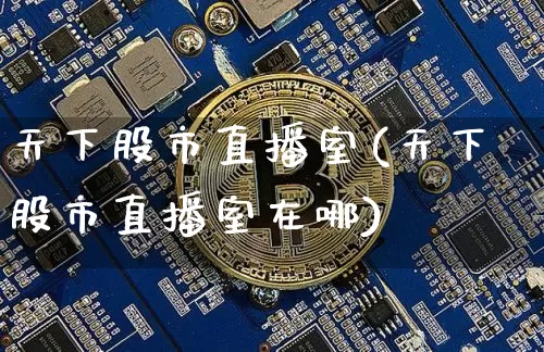 天下股市直播室(天下股市直播室在哪)_https://www.huakunhengjia.com_股票资讯_第1张