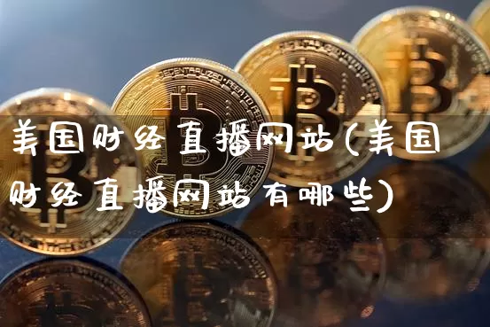 美国财经直播网站(美国财经直播网站有哪些)_https://www.huakunhengjia.com_金融资讯_第1张