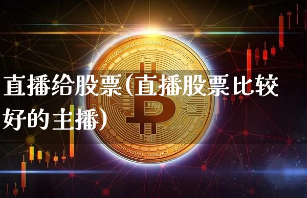 直播给股票(直播股票比较好的主播)_https://www.huakunhengjia.com_金融资讯_第1张