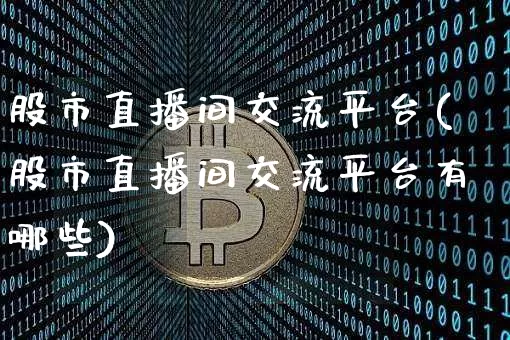 股市直播间交流平台(股市直播间交流平台有哪些)_https://www.huakunhengjia.com_财经资讯_第1张
