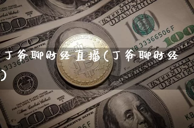 丁爷聊财经直播(丁爷聊财经)_https://www.huakunhengjia.com_财经资讯_第1张