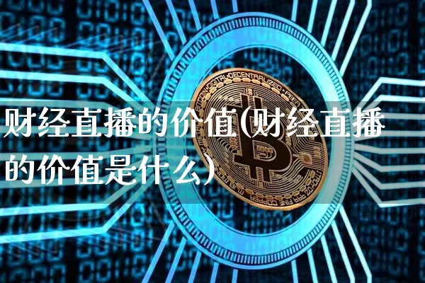 财经直播的价值(财经直播的价值是什么)_https://www.huakunhengjia.com_期货资讯_第1张