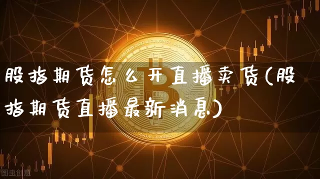 股指期货怎么开直播卖货(股指期货直播最新消息)_https://www.huakunhengjia.com_期货资讯_第1张