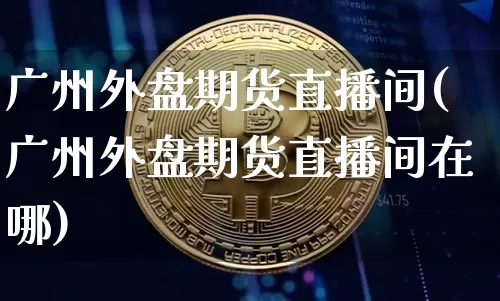 广州外盘期货直播间(广州外盘期货直播间在哪)_https://www.huakunhengjia.com_期货资讯_第1张