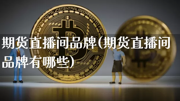 期货直播间品牌(期货直播间品牌有哪些)_https://www.huakunhengjia.com_财经资讯_第1张