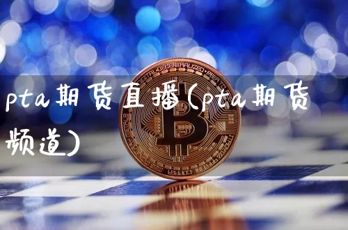 pta期货直播(pta期货频道)_https://www.huakunhengjia.com_股票资讯_第1张