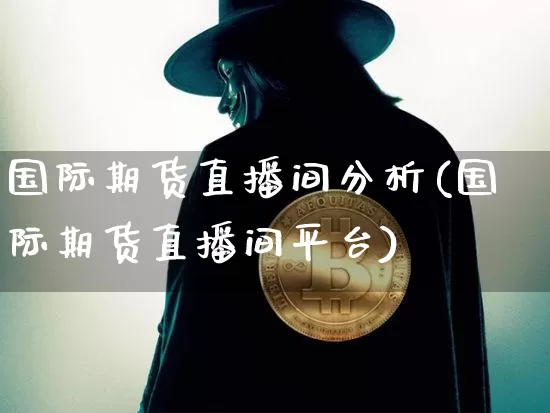 国际期货直播间分析(国际期货直播间平台)_https://www.huakunhengjia.com_股票资讯_第1张