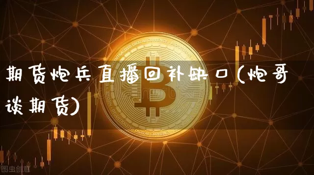 期货炮兵直播回补缺口(炮哥谈期货)_https://www.huakunhengjia.com_期货资讯_第1张